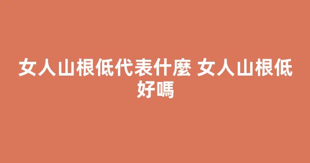 女人山根低代表什麼 女人山根低好嗎